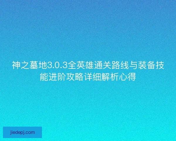 神之墓地3.0.3全英雄通关路线与装备技能进阶攻略详细解析心得