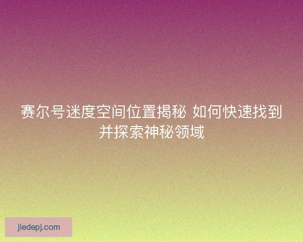 赛尔号迷度空间位置揭秘 如何快速找到并探索神秘领域